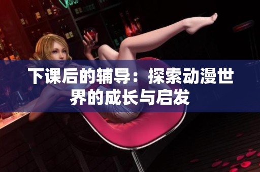 下课后的辅导：探索动漫世界的成长与启发