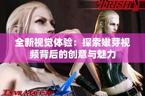 全新视觉体验：探索嫩芽视频背后的创意与魅力