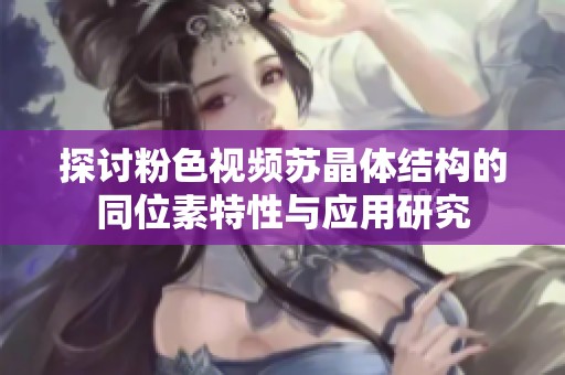 探讨粉色视频苏晶体结构的同位素特性与应用研究