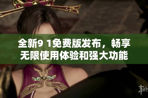 全新9 1免费版发布，畅享无限使用体验和强大功能