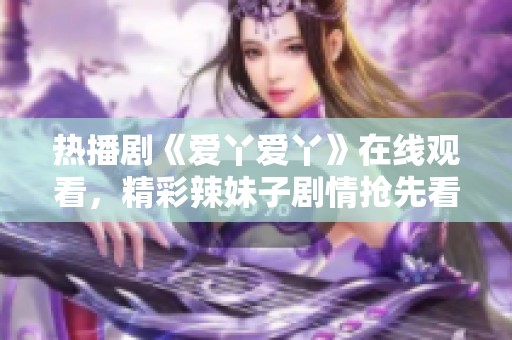 热播剧《爱丫爱丫》在线观看，精彩辣妹子剧情抢先看