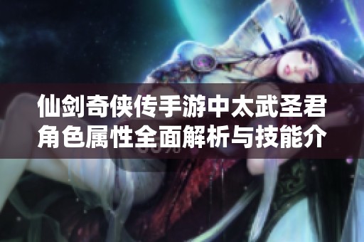 仙剑奇侠传手游中太武圣君角色属性全面解析与技能介绍