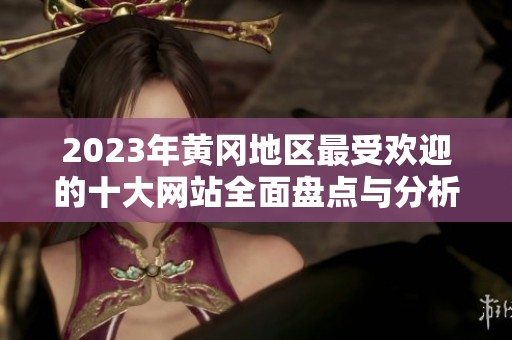 2023年黄冈地区最受欢迎的十大网站全面盘点与分析