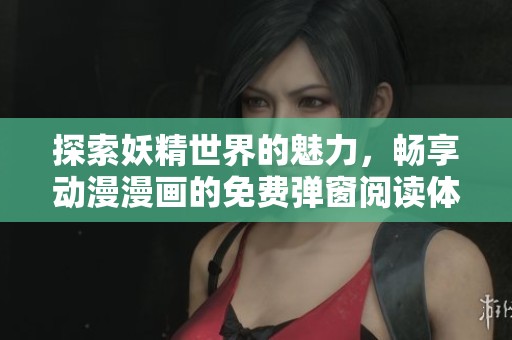 探索妖精世界的魅力，畅享动漫漫画的免费弹窗阅读体验