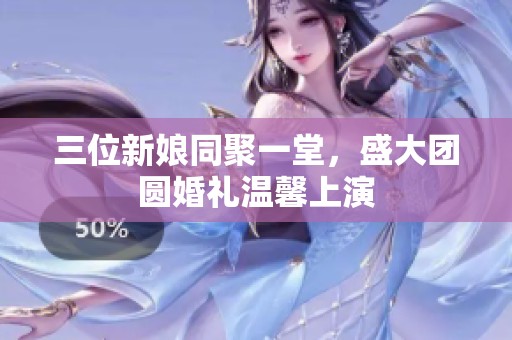 三位新娘同聚一堂，盛大团圆婚礼温馨上演