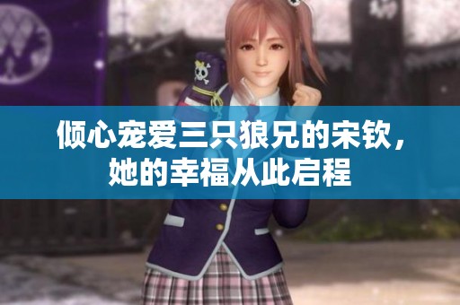 倾心宠爱三只狼兄的宋钦，她的幸福从此启程
