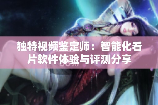 独特视频鉴定师：智能化看片软件体验与评测分享