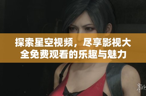 探索星空视频，尽享影视大全免费观看的乐趣与魅力