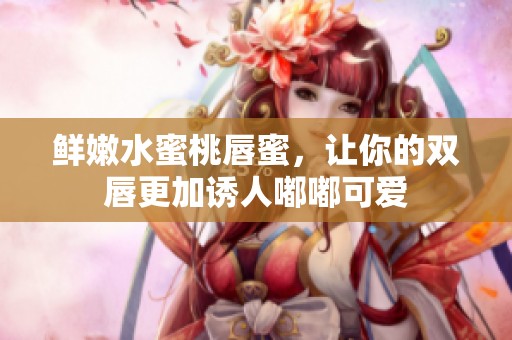 鲜嫩水蜜桃唇蜜，让你的双唇更加诱人嘟嘟可爱