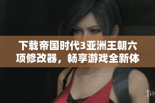 下载帝国时代3亚洲王朝六项修改器，畅享游戏全新体验