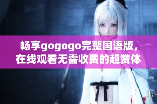 畅享gogogo完整国语版，在线观看无需收费的超赞体验