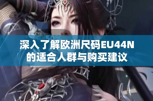 深入了解欧洲尺码EU44N的适合人群与购买建议