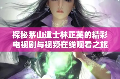 探秘茅山道士林正英的精彩电视剧与视频在线观看之旅