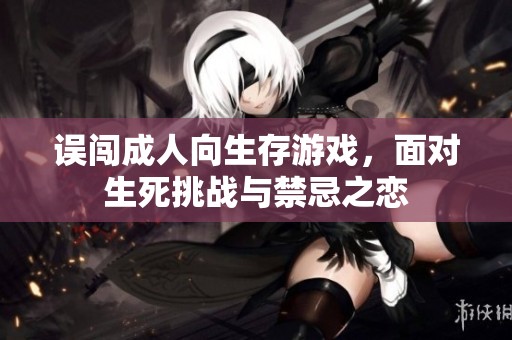误闯成人向生存游戏，面对生死挑战与禁忌之恋