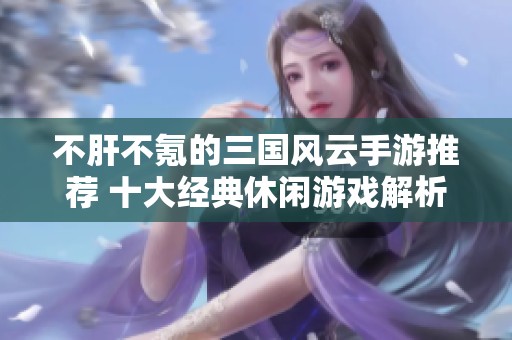 不肝不氪的三国风云手游推荐 十大经典休闲游戏解析