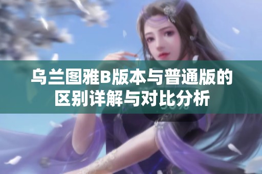 乌兰图雅B版本与普通版的区别详解与对比分析