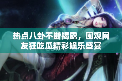 热点八卦不断揭露，围观网友狂吃瓜精彩娱乐盛宴