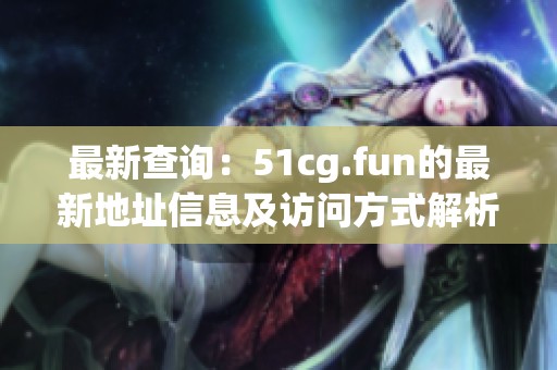 最新查询：51cg.fun的最新地址信息及访问方式解析