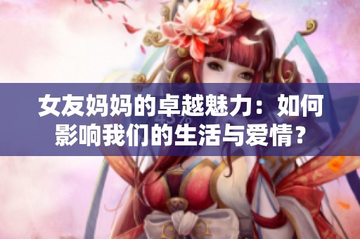 女友妈妈的卓越魅力：如何影响我们的生活与爱情？