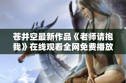 苍井空最新作品《老师请抱我》在线观看全网免费播放大揭秘