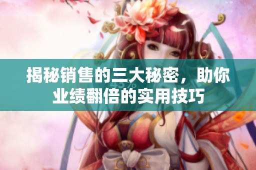 揭秘销售的三大秘密，助你业绩翻倍的实用技巧