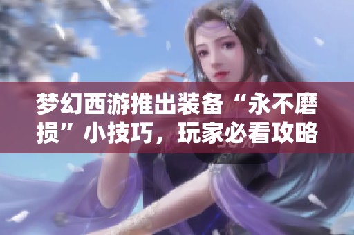 梦幻西游推出装备“永不磨损”小技巧，玩家必看攻略！