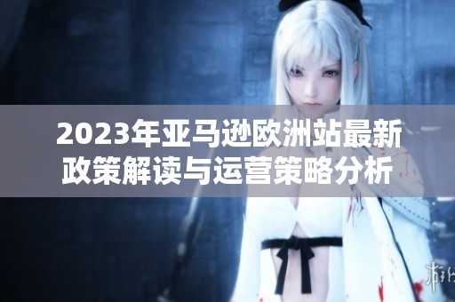 2023年亚马逊欧洲站最新政策解读与运营策略分析