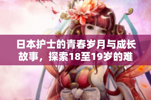 日本护士的青春岁月与成长故事，探索18至19岁的难忘时光