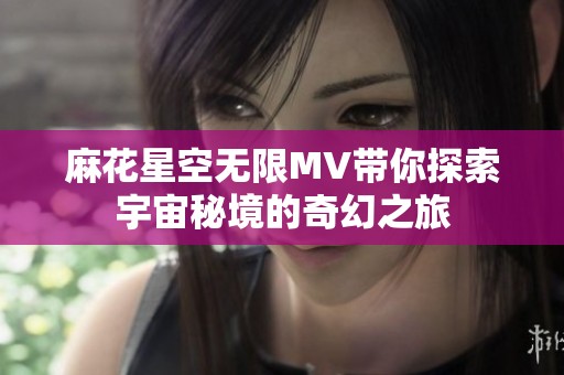麻花星空无限MV带你探索宇宙秘境的奇幻之旅