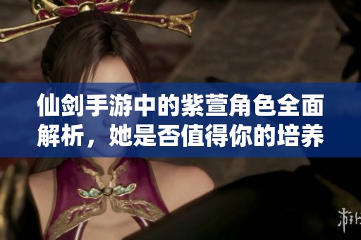 仙剑手游中的紫萱角色全面解析，她是否值得你的培养投资