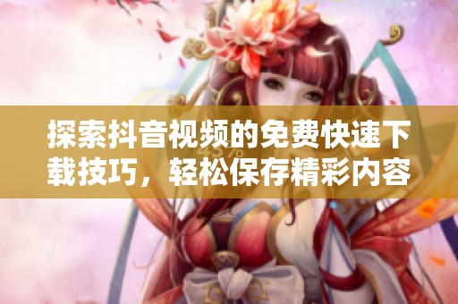 探索抖音视频的免费快速下载技巧，轻松保存精彩内容