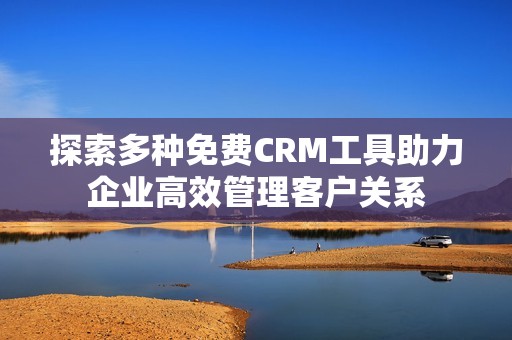 探索多种免费CRM工具助力企业高效管理客户关系