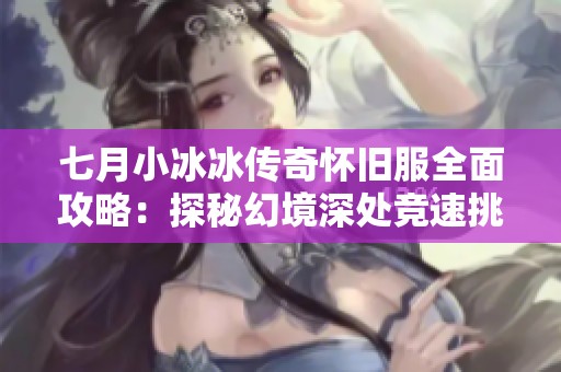 七月小冰冰传奇怀旧服全面攻略：探秘幻境深处竞速挑战与神圣破障技巧