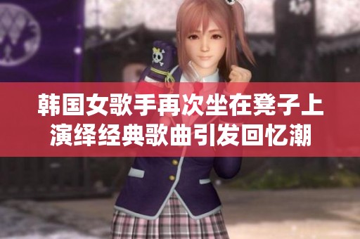韩国女歌手再次坐在凳子上演绎经典歌曲引发回忆潮