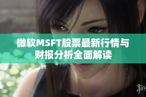 微软MSFT股票最新行情与财报分析全面解读