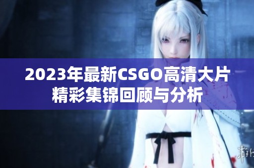 2023年最新CSGO高清大片精彩集锦回顾与分析