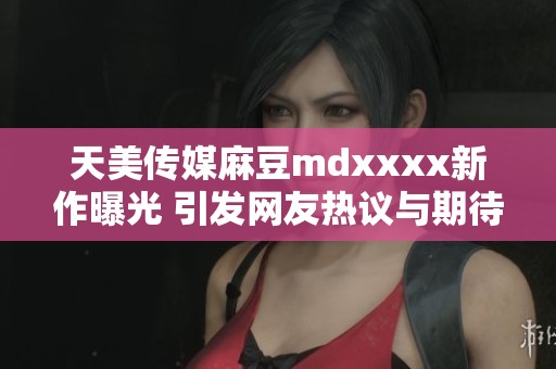 天美传媒麻豆mdxxxx新作曝光 引发网友热议与期待