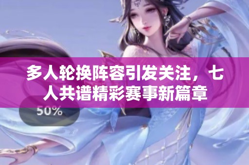 多人轮换阵容引发关注，七人共谱精彩赛事新篇章