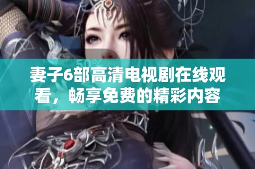 妻子6部高清电视剧在线观看，畅享免费的精彩内容