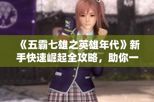 《五霸七雄之英雄年代》新手快速崛起全攻略，助你一统天下！