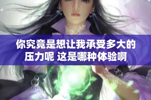 你究竟是想让我承受多大的压力呢 这是哪种体验啊