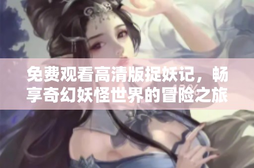 免费观看高清版捉妖记，畅享奇幻妖怪世界的冒险之旅