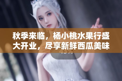 秋季来临，杨小桃水果行盛大开业，尽享新鲜西瓜美味！