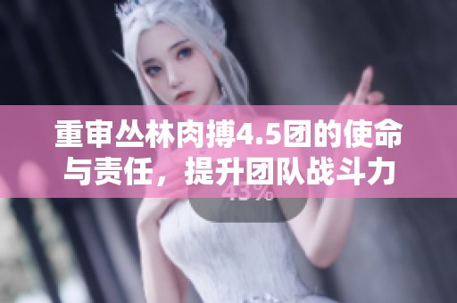 重审丛林肉搏4.5团的使命与责任，提升团队战斗力