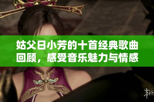 姑父日小芳的十首经典歌曲回顾，感受音乐魅力与情感共鸣