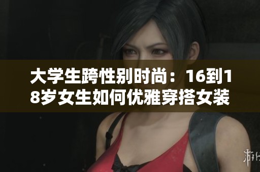 大学生跨性别时尚：16到18岁女生如何优雅穿搭女装