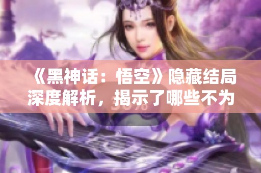 《黑神话：悟空》隐藏结局深度解析，揭示了哪些不为人知的秘密？