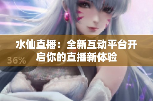 水仙直播：全新互动平台开启你的直播新体验