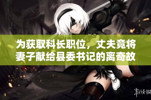 为获取科长职位，丈夫竟将妻子献给县委书记的离奇故事
