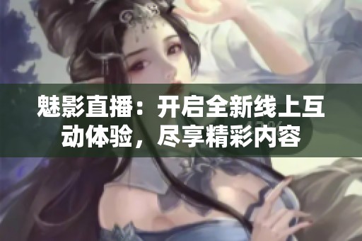 魅影直播：开启全新线上互动体验，尽享精彩内容